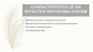 CHARACTERISTICS OF AN
EFFECTIVE REPORTING SYSTEM
– Institution must have a supportive environment
– Reports should be received from a broad range of personnel
– Summaries of reported events
– Developing action plan
 