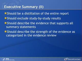 Should be a distillation of the entire report Should exclude study-by-study results Should describe the evidence that supports all summary statements Should describe the strength of the evidence as categorized in the evidence review Executive Summary (II) 