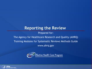 Reporting the Review  Prepared for: The Agency for Healthcare Research and Quality (AHRQ) Training Modules for Systematic Reviews Methods Guide www.ahrq.gov 
