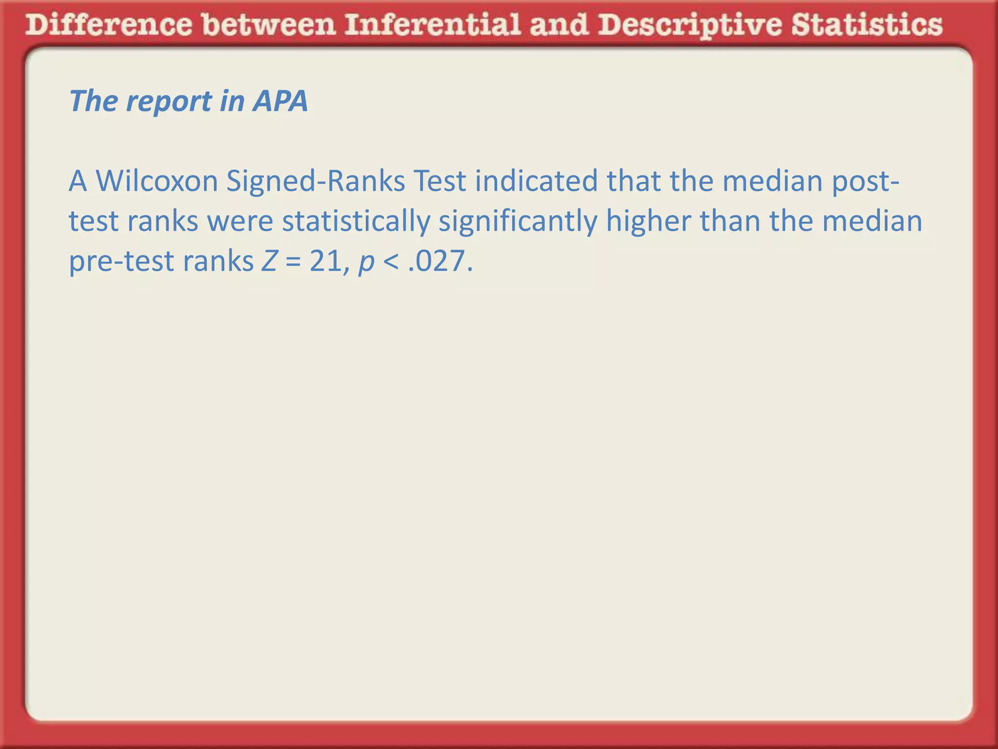 The report in APA
A Wilcoxon Signed-Ranks Test indicated that the median post-
test ranks were statistically significantly higher than the median
pre-test ranks Z = 21, p < .027.
 
