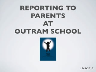 REPORTING TO
   PARENTS
      AT
OUTRAM SCHOOL




            12-5-2010
 