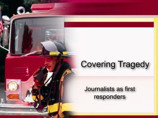 Covering Tragedy

Journalists as first
   responders
 