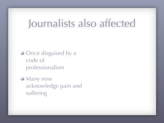 Journalists also affected

Once disguised by a
code of
professionalism
Many now
acknowledge pain and
suffering
 
