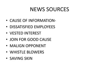 NEWS SOURCES 
• CAUSE OF INFORMATION- 
• DISSATISFIED EMPLOYEES 
• VESTED INTEREST 
• JOIN FOR GOOD CAUSE 
• MALIGN OPPONENT 
• WHISTLE BLOWERS 
• SAVING SKIN 
 