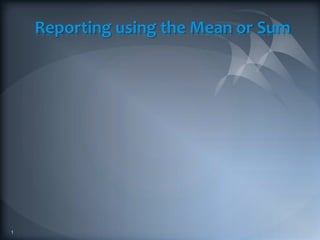Reporting using the Mean or Sum
1
 