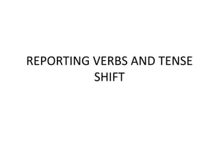 REPORTING VERBS AND TENSE
SHIFT
 
