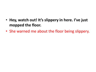 • Hey, watch out! It’s slippery in here. I’ve just
mopped the floor.
• She warned me about the floor being slippery.
 