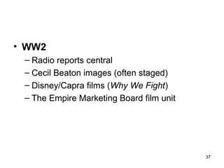 • WW2
 – Radio reports central
 – Cecil Beaton images (often staged)
 – Disney/Capra films (Why We Fight)
 – The Empire Marketing Board film unit




                                          37
 