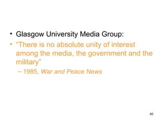 • Glasgow University Media Group:
• “There is no absolute unity of interest
  among the media, the government and the
  military”
  – 1985, War and Peace News




                                        40
 