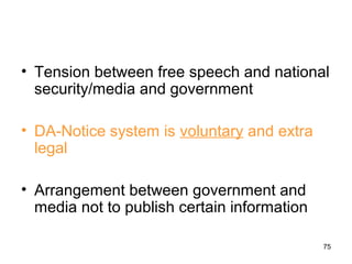 • Tension between free speech and national
  security/media and government

• DA-Notice system is voluntary and extra
  legal

• Arrangement between government and
  media not to publish certain information

                                             75
 
