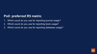 Poll: preferred R5 metric
1. Which count do you use for reporting journal usage?
2. Which count do you use for reporting b...