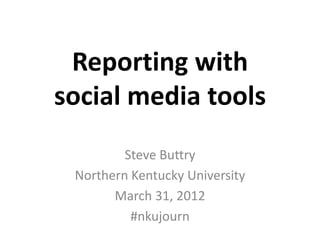Reporting with
social media tools
         Steve Buttry
 Northern Kentucky University
       March 31, 2012
          #nkujourn
 