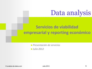 Servicios de viabilidad
empresarial y reporting económico
Presentación de servicios
 Julio 2012


© analisis-de-datos.com

Julio 2012

1

 
