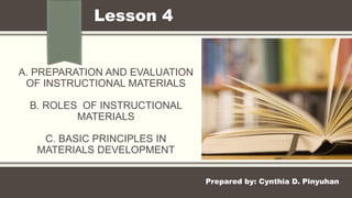A. PREPARATION AND EVALUATION
OF INSTRUCTIONAL MATERIALS
B. ROLES OF INSTRUCTIONAL
MATERIALS
C. BASIC PRINCIPLES IN
MATERIALS DEVELOPMENT
Lesson 4
Prepared by: Cynthia D. Pinyuhan
 