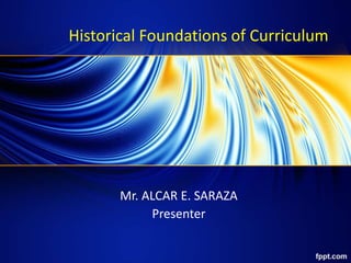 Historical Foundations of Curriculum
Mr. ALCAR E. SARAZA
Presenter
 