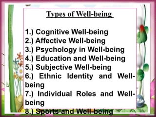 Types of Well-being
1.) Cognitive Well-being
2.) Affective Well-being
3.) Psychology in Well-being
4.) Education and Well-being
5.) Subjective Well-being
6.) Ethnic Identity and Well-
being
7.) Individual Roles and Well-
being
8.) Sports and Well-being
 