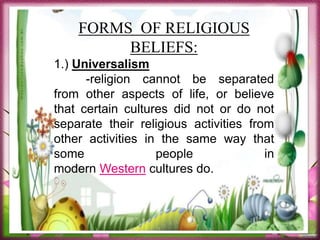 FORMS OF RELIGIOUS
BELIEFS:
1.) Universalism
-religion cannot be separated
from other aspects of life, or believe
that certain cultures did not or do not
separate their religious activities from
other activities in the same way that
some people in
modern Western cultures do.
 