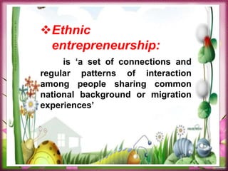 Ethnic
entrepreneurship:
is ‘a set of connections and
regular patterns of interaction
among people sharing common
national background or migration
experiences’
 