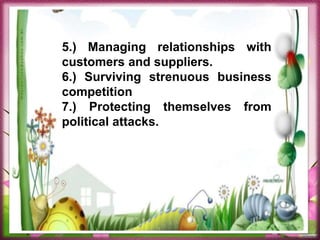 5.) Managing relationships with
customers and suppliers.
6.) Surviving strenuous business
competition
7.) Protecting themselves from
political attacks.
 