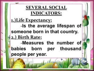 SEVERAL SOCIAL
INDICATORS:
1.)Life Expectancy:
-Is the average lifespan of
someone born in that country.
2.) Birth Rate:
-Measures the number of
babies born per thousand
people per year.
 