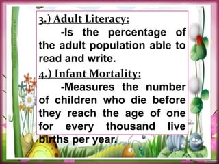 3.) Adult Literacy:
-Is the percentage of
the adult population able to
read and write.
4.) Infant Mortality:
-Measures the number
of children who die before
they reach the age of one
for every thousand live
births per year.
 