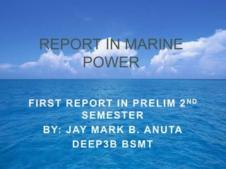 FIRST REPORT IN PRELIM 2ND
SEMESTER
BY: JAY MARK B. ANUTA
DEEP3B BSMT
REPORT IN MARINE
POWER
 