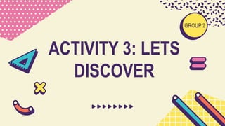 ACTIVITY 3: LETS
DISCOVER
GROUP 2
 
