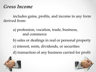 Gross Income
includes gains, profits, and income in any form
derived from:
a) profession, vocation, trade, business,
and commerce
b) sales or dealings in real or personal property
c) interest, rents, dividends, or securities
d) transaction of any business carried for profit
 
