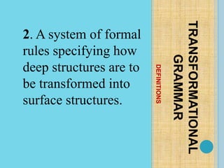 DEFINITIONS
TRANSFORMATIONAL
GRAMMAR
2. A system of formal
rules specifying how
deep structures are to
be transformed into
surface structures.
 
