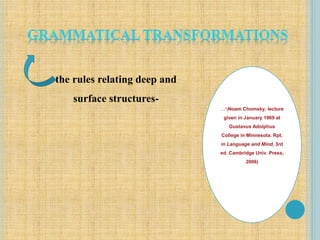 ….”(Noam Chomsky, lecture
given in January 1969 at
Gustavus Adolphus
College in Minnesota. Rpt.
in Language and Mind, 3rd
ed. Cambridge Univ. Press,
2006)
the rules relating deep and
surface structures-
 