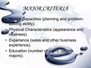 MAJOR CRITERIA
• Mental Capacities (planning and problem-
  solving ability).
• Physical Characteristics (appearance and
  neatness).
• Experience (sales and other business
  experience).
• Education (number of years, degree,
  majors).
 