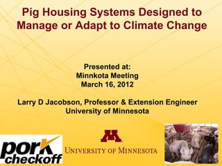 Pig Housing Systems Designed to
Manage or Adapt to Climate Change
Presented at:
Minnkota Meeting
March 16, 2012
Larry D Jacobson, Professor & Extension Engineer
University of Minnesota
 