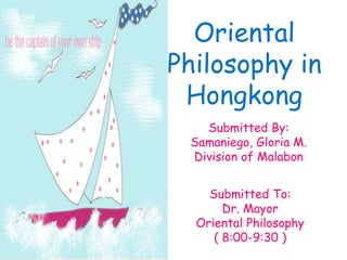 Oriental
Philosophy in
Hongkong
Submitted By:
Samaniego, Gloria M.
Division of Malabon
Submitted To:
Dr. Mayor
Oriental Philosophy
( 8:00-9:30 )
 