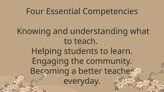 Four Essential Competencies
Knowing and understanding what
to teach.
Helping students to learn.
Engaging the community.
Becoming a better teacher
everyday.
 