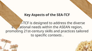 Key Aspects of the SEA-TCF
The SEA-TCF is designed to address the diverse
educational needs within the ASEAN region,
promoting 21st-century skills and practices tailored
to specific contexts .
 