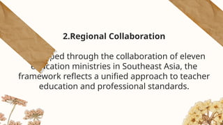 2.Regional Collaboration
Developed through the collaboration of eleven
education ministries in Southeast Asia, the
framework reflects a unified approach to teacher
education and professional standards.
 
