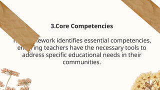 3.Core Competencies
The framework identifies essential competencies,
ensuring teachers have the necessary tools to
address specific educational needs in their
communities.
 