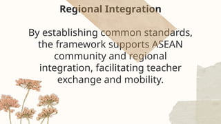 Regional Integration
By establishing common standards,
the framework supports ASEAN
community and regional
integration, facilitating teacher
exchange and mobility.
 