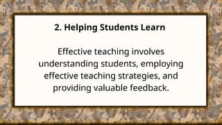 2. Helping Students Learn
Effective teaching involves
understanding students, employing
effective teaching strategies, and
providing valuable feedback.
 