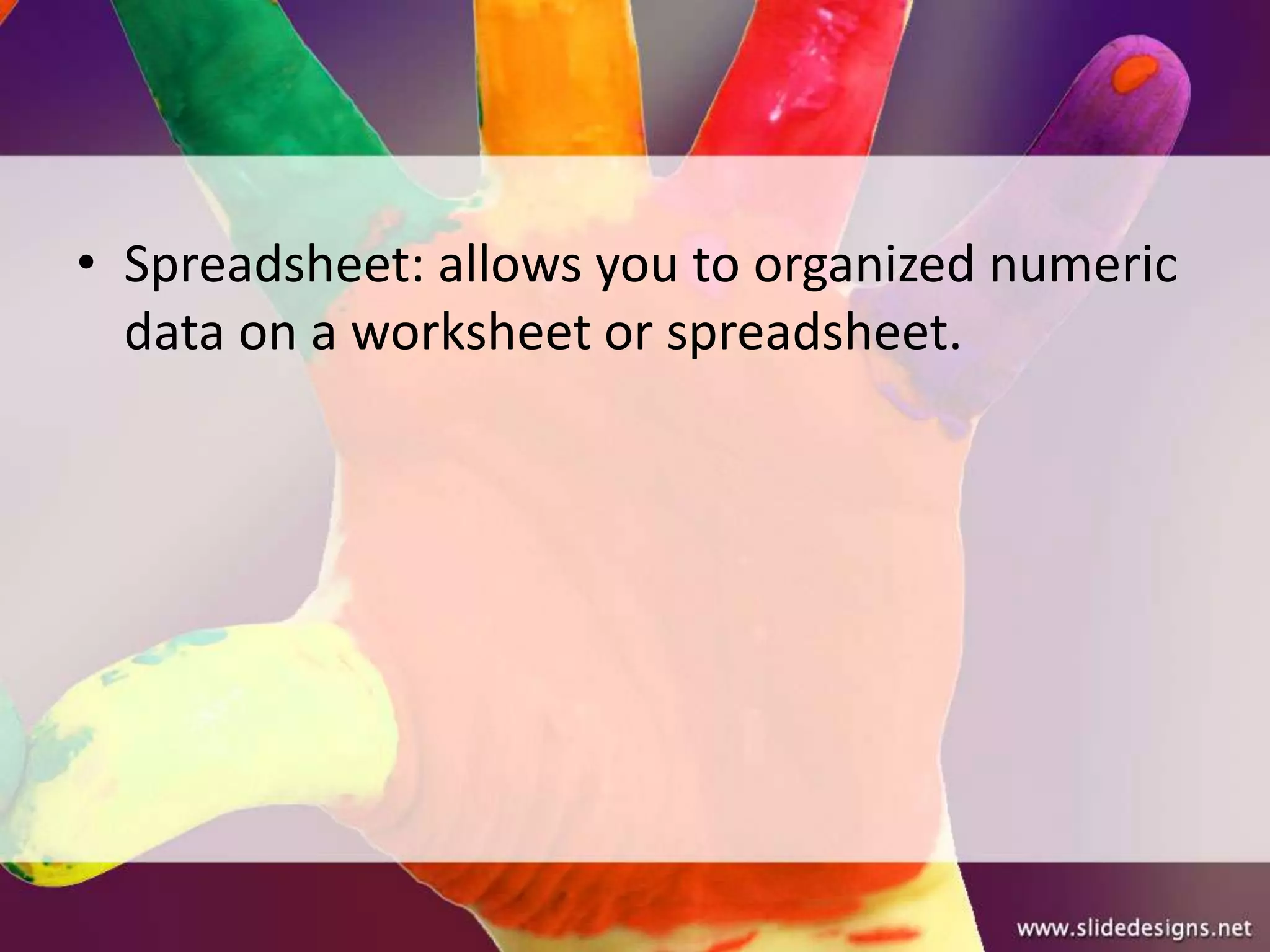 • Spreadsheet: allows you to organized numeric
  data on a worksheet or spreadsheet.
 