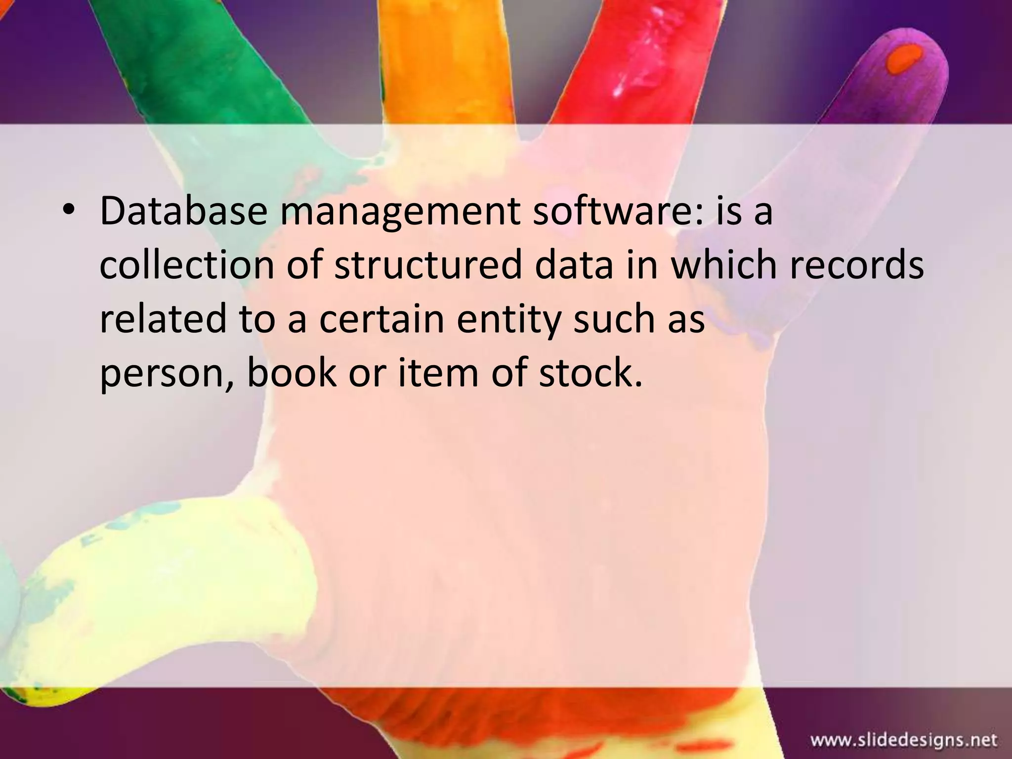 • Database management software: is a
  collection of structured data in which records
  related to a certain entity such as
  person, book or item of stock.
 