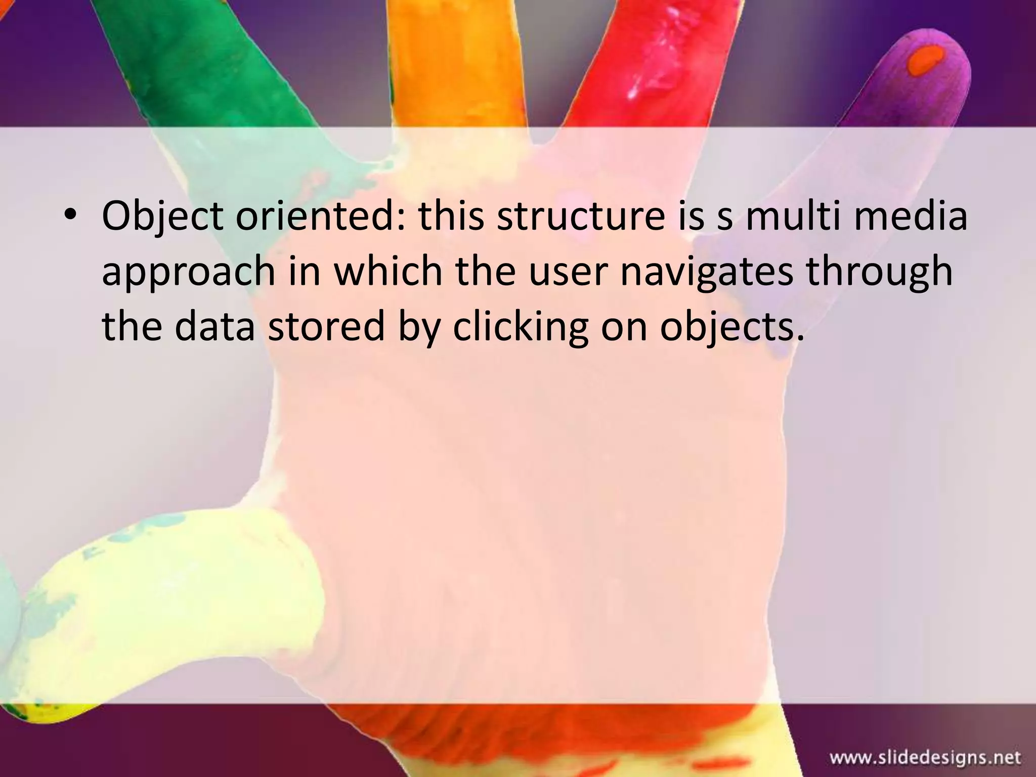 • Object oriented: this structure is s multi media
  approach in which the user navigates through
  the data stored by clicking on objects.
 