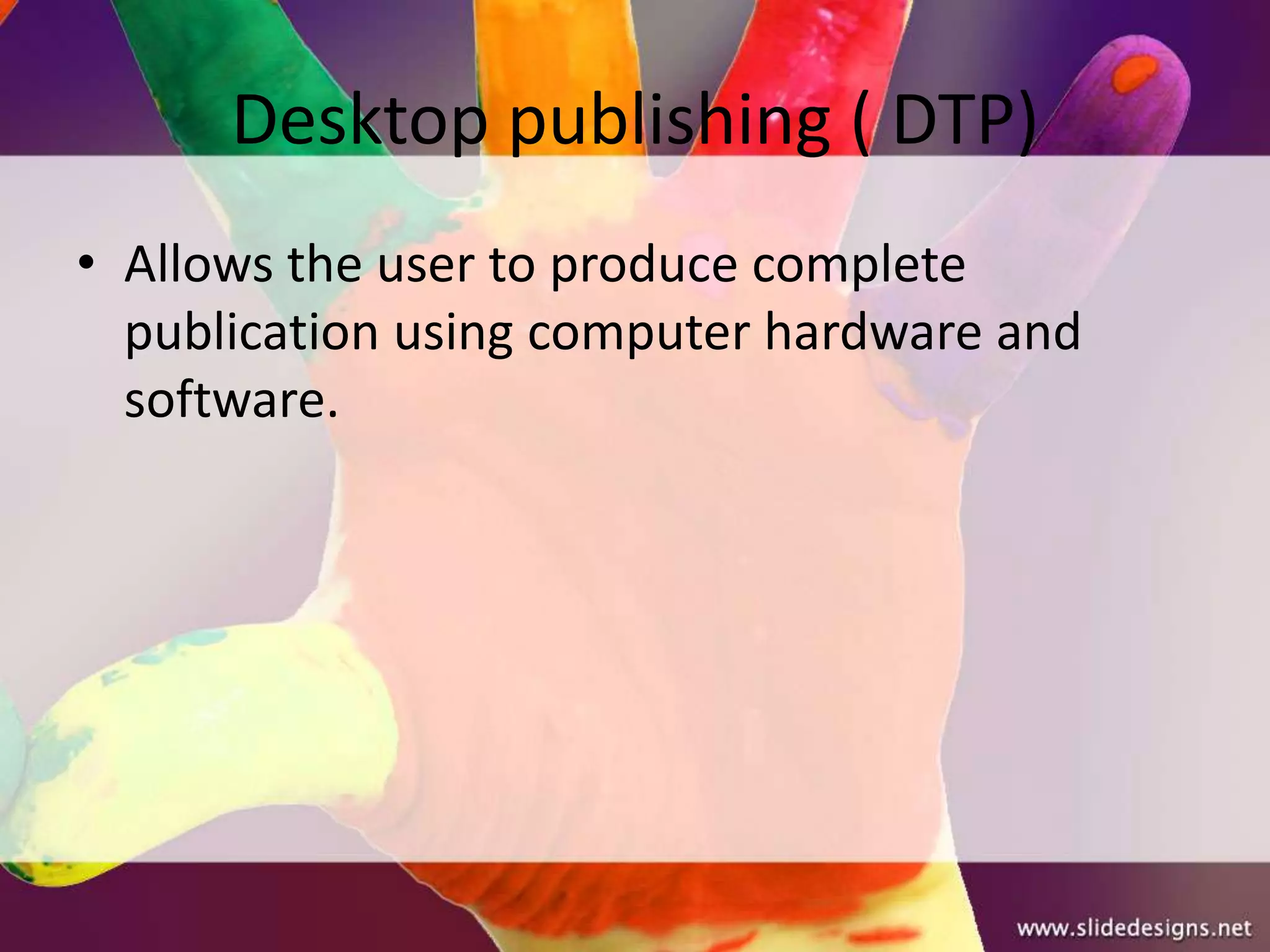 Desktop publishing ( DTP)
• Allows the user to produce complete
  publication using computer hardware and
  software.
 