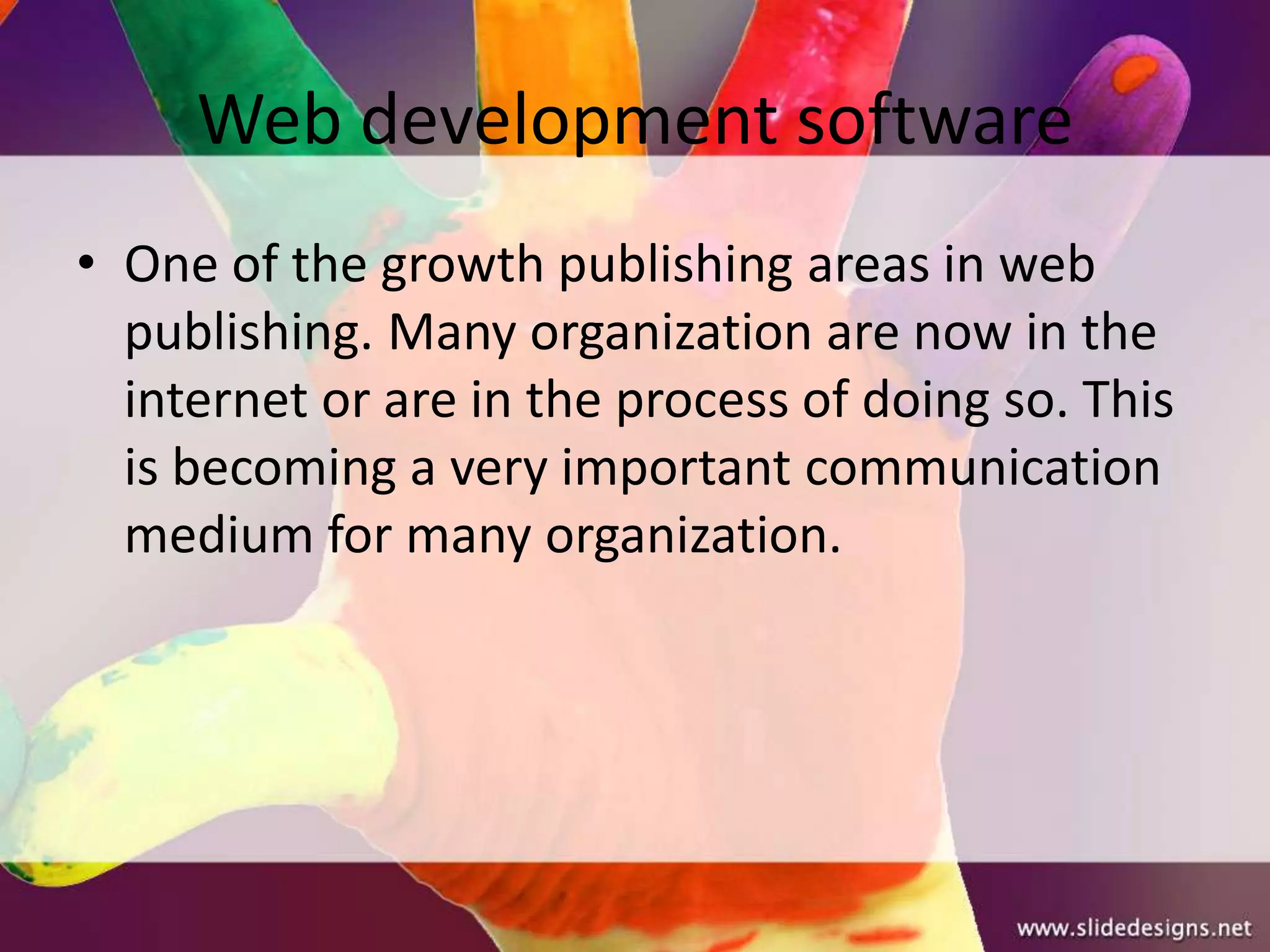 Web development software
• One of the growth publishing areas in web
  publishing. Many organization are now in the
  internet or are in the process of doing so. This
  is becoming a very important communication
  medium for many organization.
 