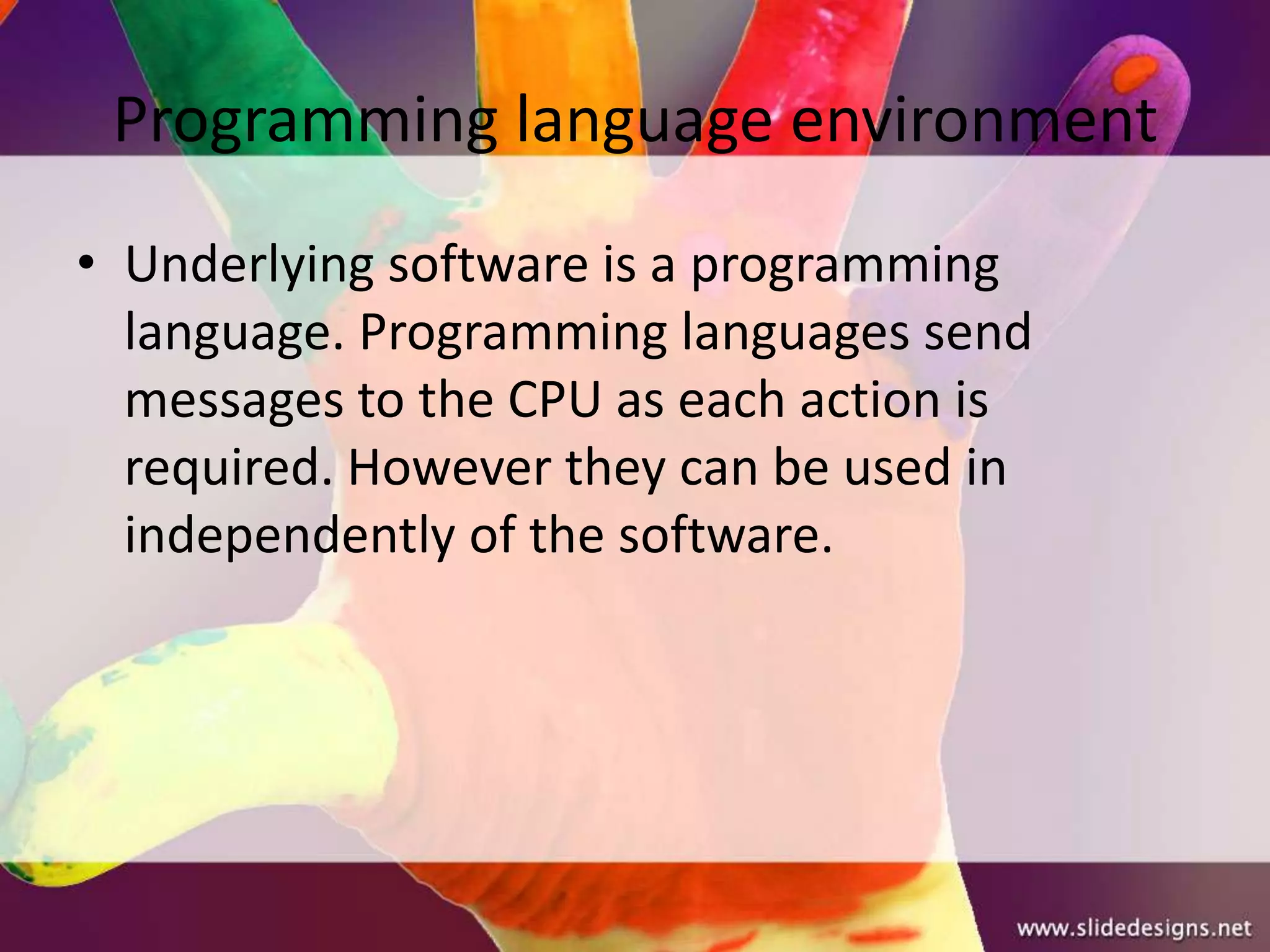 Programming language environment
• Underlying software is a programming
  language. Programming languages send
  messages to the CPU as each action is
  required. However they can be used in
  independently of the software.
 