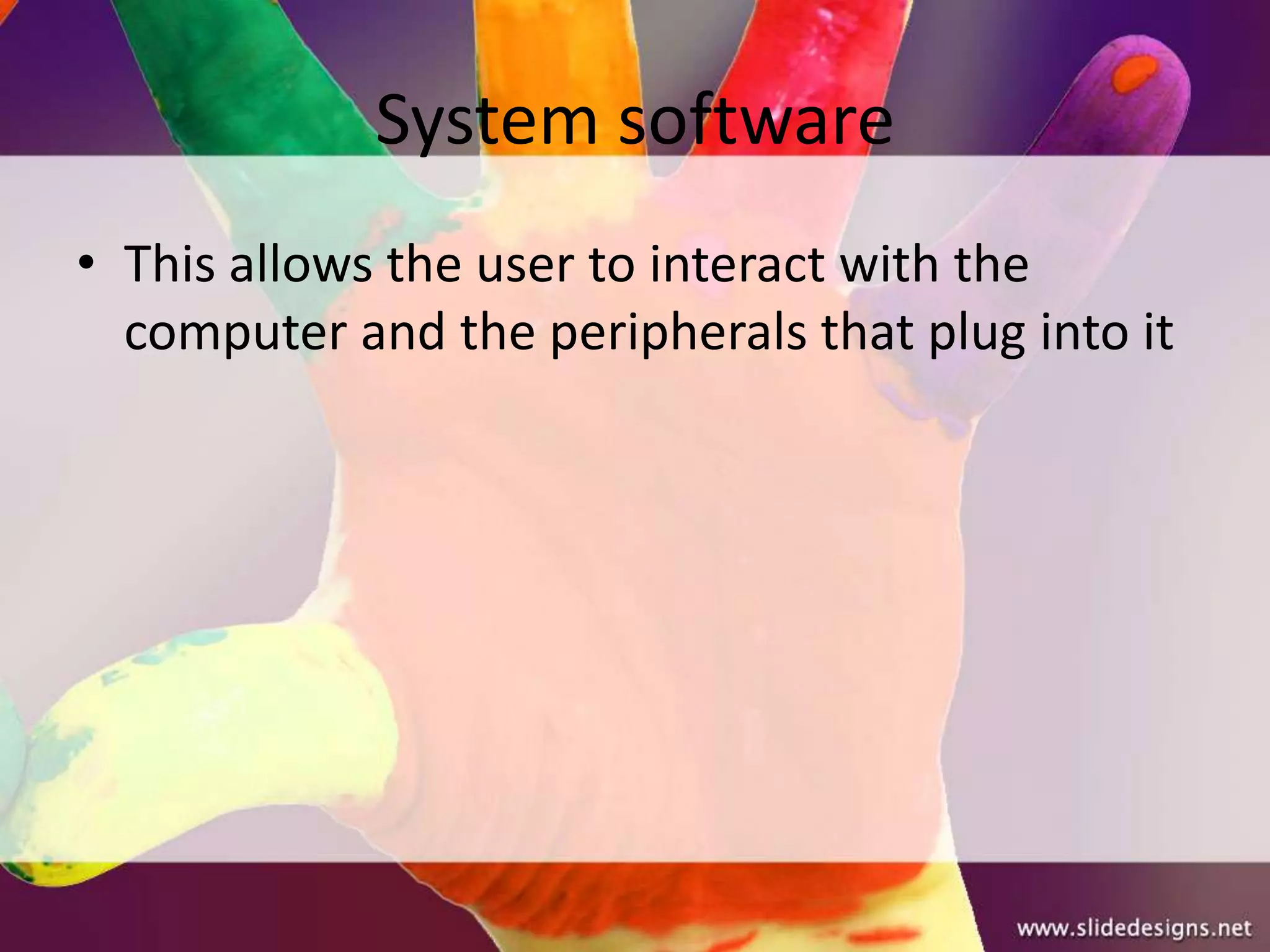 System software
• This allows the user to interact with the
  computer and the peripherals that plug into it
 
