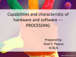 Capabilities and characteristic of
   hardware and software ---
          PROCESSING


                     Prepared by:
                    Aizel C. Paquia
                        III-BLIS
 