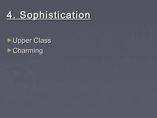 4. Sophistication4. Sophistication
►Upper ClassUpper Class
►CharmingCharming
 