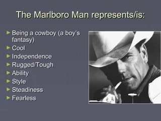 The Marlboro Man represents/is:The Marlboro Man represents/is:
► Being a cowboy (a boy’sBeing a cowboy (a boy’s
fantasy)fantasy)
► CoolCool
► IndependenceIndependence
► Rugged/ToughRugged/Tough
► AbilityAbility
► StyleStyle
► SteadinessSteadiness
► FearlessFearless
 