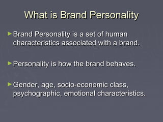 What is Brand PersonalityWhat is Brand Personality
►Brand Personality is a set of humanBrand Personality is a set of human
characteristics associated with a brand.characteristics associated with a brand.
►Personality is how the brand behaves.Personality is how the brand behaves.
►Gender, age, socio-economic class,Gender, age, socio-economic class,
psychographic, emotional characteristics.psychographic, emotional characteristics.
 